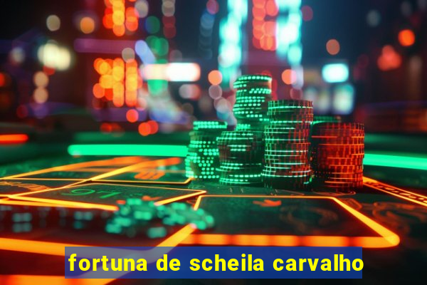 fortuna de scheila carvalho